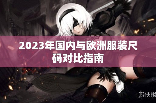2023年国内与欧洲服装尺码对比指南