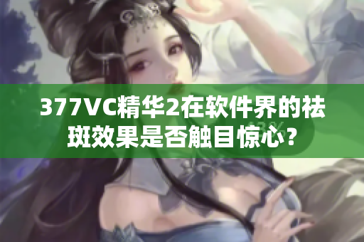 377VC精华2在软件界的祛斑效果是否触目惊心？