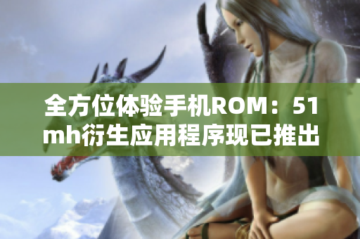 全方位体验手机ROM：51mh衍生应用程序现已推出