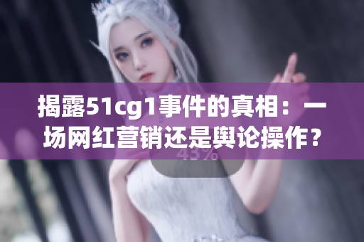 揭露51cg1事件的真相：一场网红营销还是舆论操作？