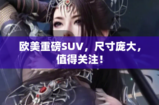 欧美重磅SUV，尺寸庞大，值得关注！