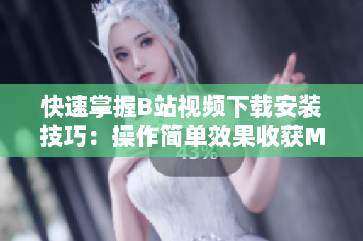 快速掌握B站视频下载安装技巧：操作简单效果收获MAX