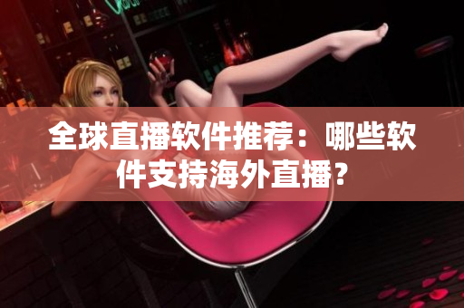 全球直播软件推荐：哪些软件支持海外直播？