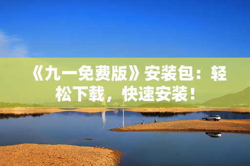 《九一免费版》安装包：轻松下载，快速安装！