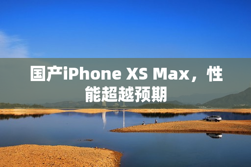 国产iPhone XS Max，性能超越预期
