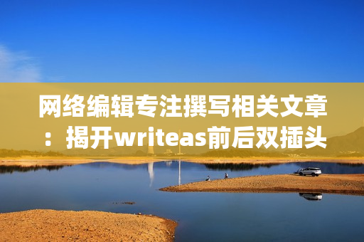 网络编辑专注撰写相关文章：揭开writeas前后双插头的秘密)