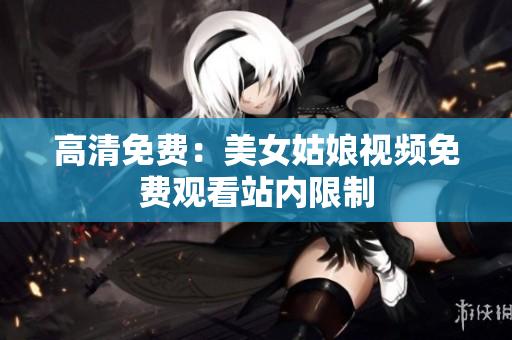 高清免费：美女姑娘视频免费观看站内限制