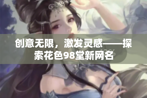创意无限，激发灵感——探索花色98堂新网名