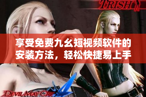 享受免费九幺短视频软件的安装方法，轻松快捷易上手！