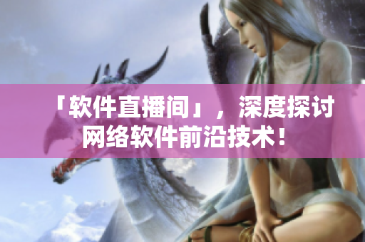 「软件直播间」，深度探讨网络软件前沿技术！