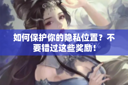 如何保护你的隐私位置？不要错过这些奖励！