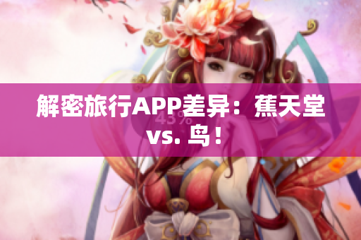 解密旅行APP差异：蕉天堂 vs. 鸟！