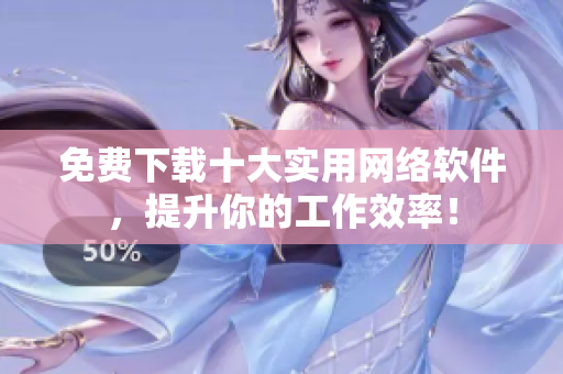 免费下载十大实用网络软件，提升你的工作效率！