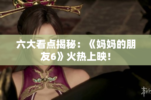 六大看点揭秘：《妈妈的朋友6》火热上映！