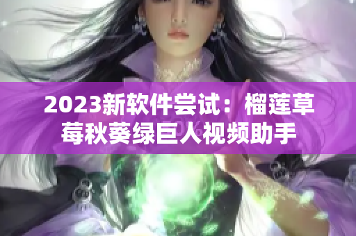 2023新软件尝试：榴莲草莓秋葵绿巨人视频助手