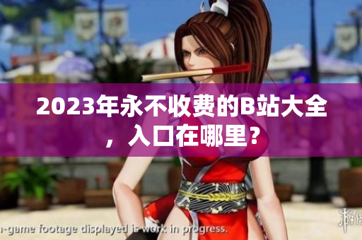 2023年永不收费的B站大全，入口在哪里？