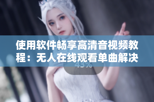 使用软件畅享高清音视频教程：无人在线观看单曲解决方案