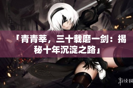 「青青莘，三十载磨一剑：揭秘十年沉淀之路」