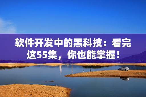 软件开发中的黑科技：看完这55集，你也能掌握！