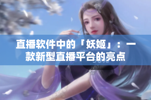 直播软件中的「妖姬」：一款新型直播平台的亮点