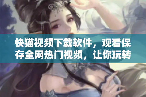 快猫视频下载软件，观看保存全网热门视频，让你玩转全网！