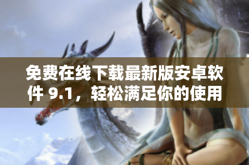 免费在线下载最新版安卓软件 9.1，轻松满足你的使用需求！
