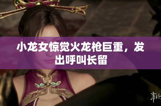 小龙女惊觉火龙枪巨重，发出呼叫长留