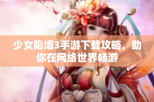 少女陷墙3手游下载攻略，助你在网络世界畅游