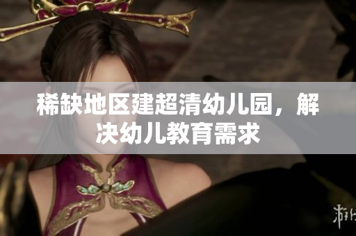 稀缺地区建超清幼儿园，解决幼儿教育需求