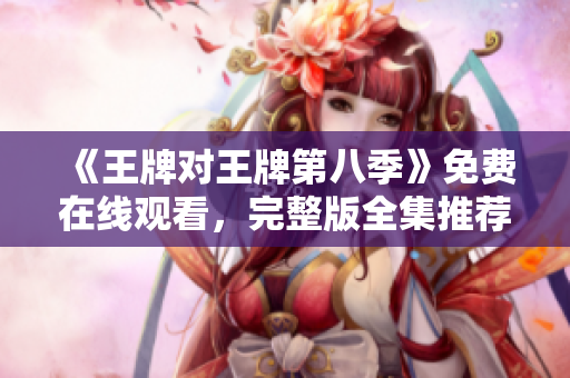 《王牌对王牌第八季》免费在线观看，完整版全集推荐！