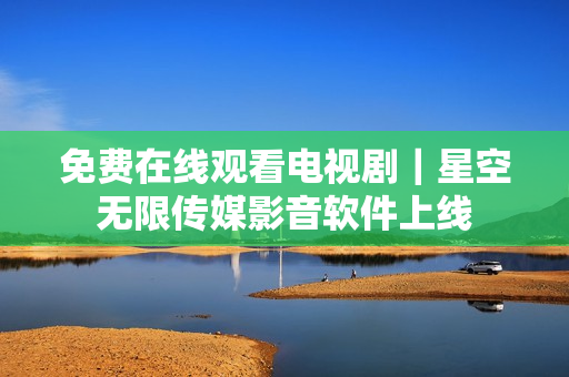 免费在线观看电视剧｜星空无限传媒影音软件上线