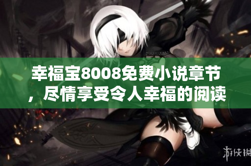 幸福宝8008免费小说章节，尽情享受令人幸福的阅读时光