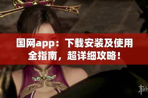 国网app：下载安装及使用全指南，超详细攻略！