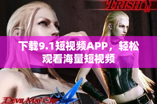 下载9.1短视频APP，轻松观看海量短视频