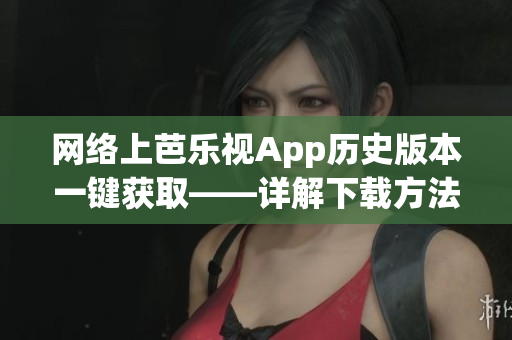 网络上芭乐视App历史版本一键获取——详解下载方法