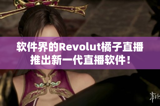 软件界的Revolut橘子直播推出新一代直播软件！