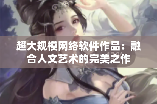 超大规模网络软件作品：融合人文艺术的完美之作
