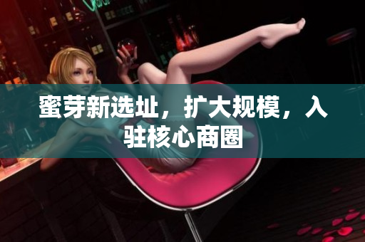 蜜芽新选址，扩大规模，入驻核心商圈