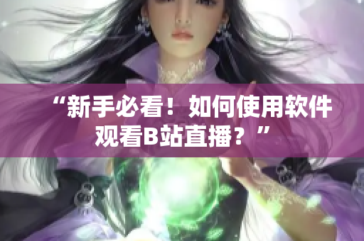 “新手必看！如何使用软件观看B站直播？”
