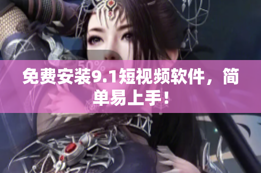 免费安装9.1短视频软件，简单易上手！