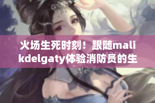 火场生死时刻！跟随malikdelgaty体验消防员的生活
