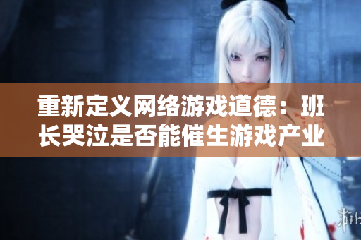 重新定义网络游戏道德：班长哭泣是否能催生游戏产业自律？