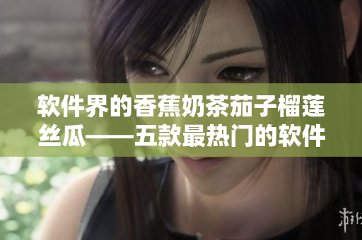 软件界的香蕉奶茶茄子榴莲丝瓜——五款最热门的软件开发工具