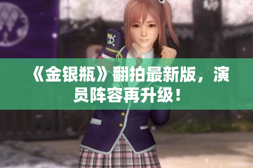 《金银瓶》翻拍最新版，演员阵容再升级！