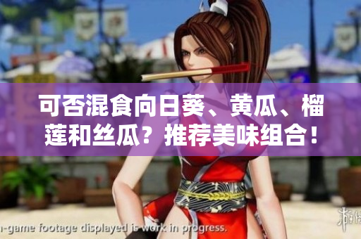 可否混食向日葵、黄瓜、榴莲和丝瓜？推荐美味组合！