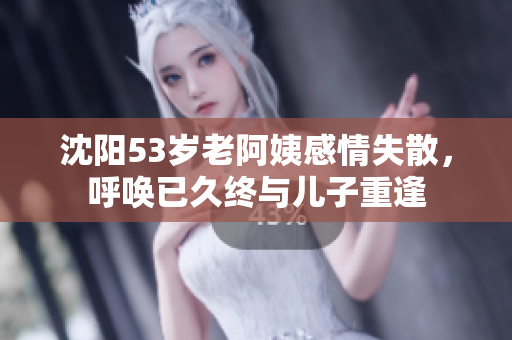 沈阳53岁老阿姨感情失散，呼唤已久终与儿子重逢