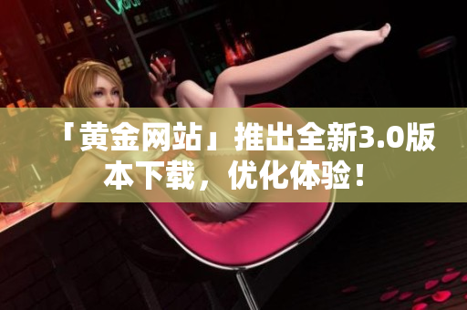 「黄金网站」推出全新3.0版本下载，优化体验！