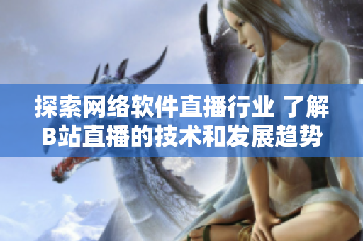 探索网络软件直播行业 了解B站直播的技术和发展趋势