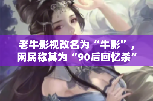 老牛影视改名为“牛影”，网民称其为“90后回忆杀”