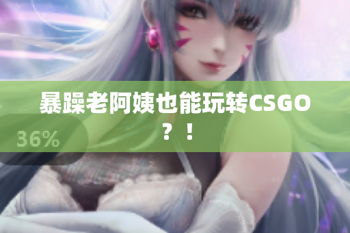 暴躁老阿姨也能玩转CSGO？！
